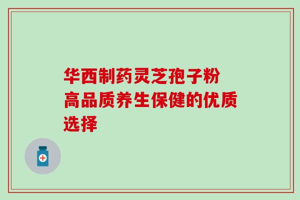 华西制药灵芝孢子粉 高品质养生保健的优质选择 华西制药灵芝孢子粉 高品质养生保健的优质选择