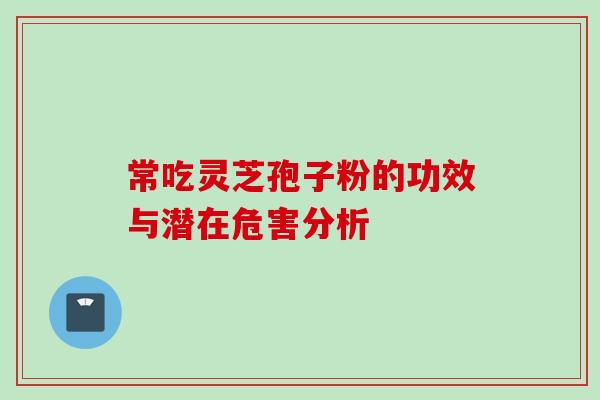 常吃灵芝孢子粉的功效与潜在危害分析 常吃灵芝孢子粉的功效与潜在危害分析