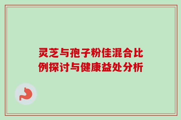 灵芝与孢子粉佳混合比例探讨与健康益处分析 灵芝与孢子粉佳混合比例探讨与健康益处分析