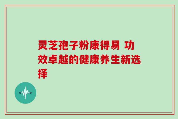 灵芝孢子粉康得易 功效卓越的健康养生新选择 灵芝孢子粉康得易 功效卓越的健康养生新选择
