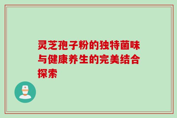 灵芝孢子粉的独特菌味与健康养生的完美结合探索 灵芝孢子粉的独特菌味与健康养生的完美结合探索