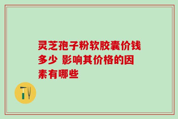 灵芝孢子粉软胶囊价钱多少 影响其价格的因素有哪些 灵芝孢子粉软胶囊价钱多少 影响其价格的因素有哪些