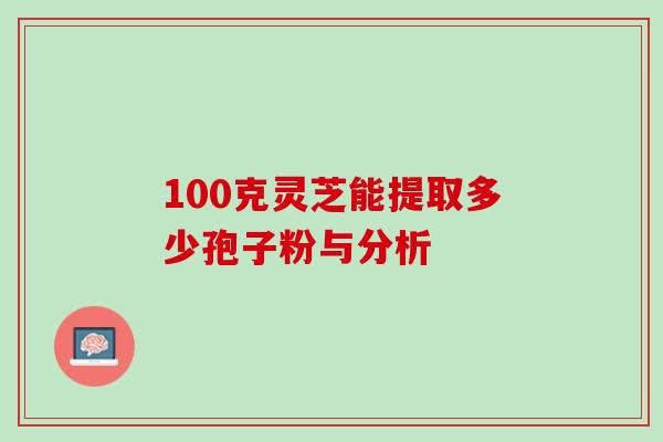 100克灵芝能提取多少孢子粉与分析 100克灵芝能提取多少孢子粉与分析