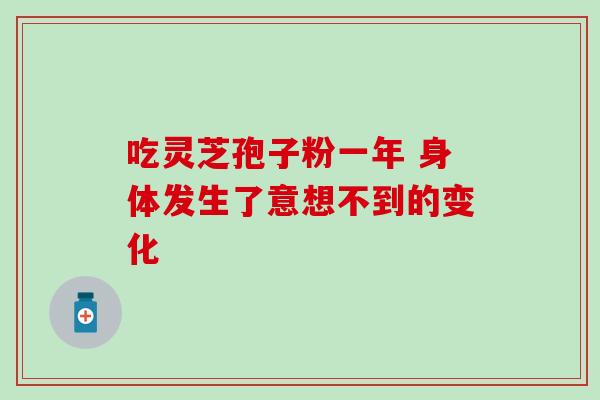 吃灵芝孢子粉一年 身体发生了意想不到的变化 吃灵芝孢子粉一年 身体发生了意想不到的变化