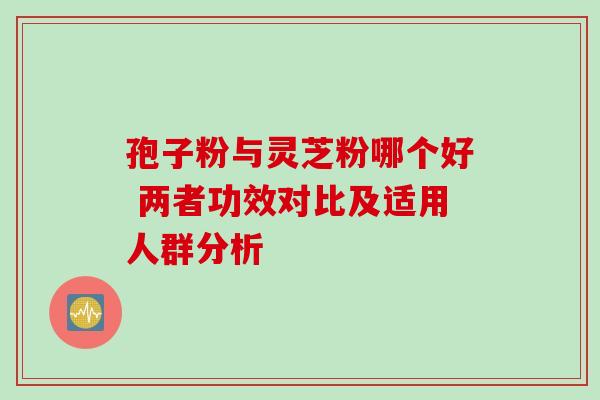 孢子粉与灵芝粉哪个好 两者功效对比及适用人群分析 孢子粉与灵芝粉哪个好 两者功效对比及适用人群分析