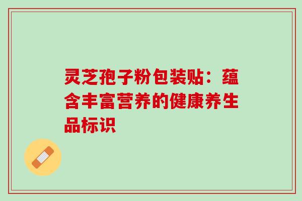 灵芝孢子粉包装贴:蕴含丰富营养的健康养生品标识 灵芝孢子粉包装贴:蕴含丰富营养的健康养生品标识
