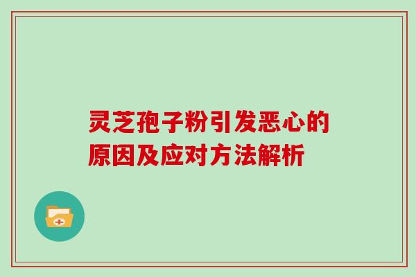 灵芝孢子粉引发恶心的原因及应对方法解析 灵芝孢子粉引发恶心的原因及应对方法解析