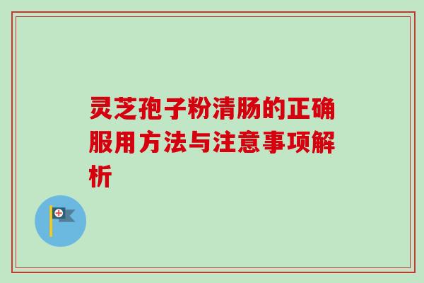 灵芝孢子粉清肠的正确服用方法与注意事项解析 灵芝孢子粉清肠的正确服用方法与注意事项解析