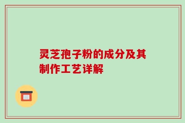 灵芝孢子粉的成分及其制作工艺详解 灵芝孢子粉的成分及其制作工艺详解