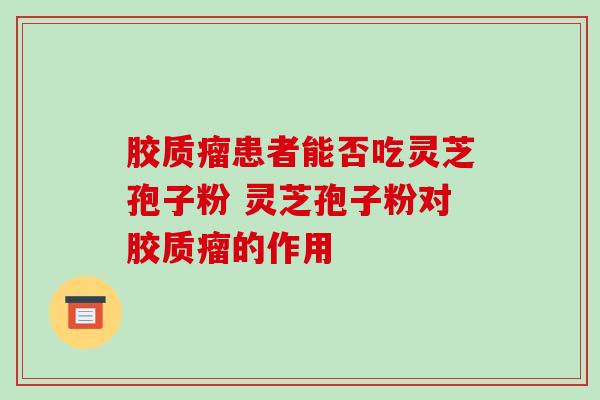 胶质瘤患者能否吃灵芝孢子粉 灵芝孢子粉对胶质瘤的作用 胶质瘤患者能否吃灵芝孢子粉 灵芝孢子粉对胶质瘤的作用