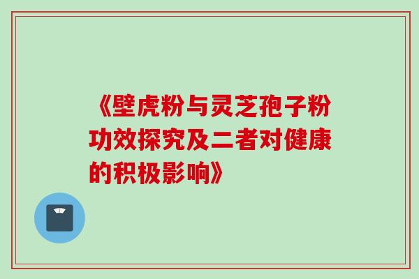 《壁虎粉与灵芝孢子粉功效探究及二者对健康的积极影响》 《壁虎粉与灵芝孢子粉功效探究及二者对健康的积极影响》
