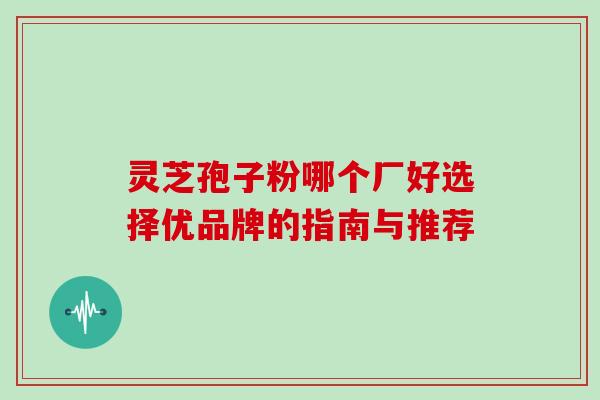 灵芝孢子粉哪个厂好选择优品牌的指南与推荐 灵芝孢子粉哪个厂好选择优品牌的指南与推荐