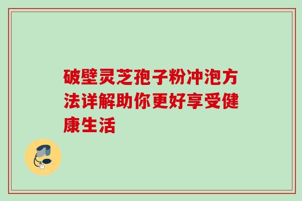 破壁灵芝孢子粉冲泡方法详解助你更好享受健康生活 破壁灵芝孢子粉冲泡方法详解助你更好享受健康生活