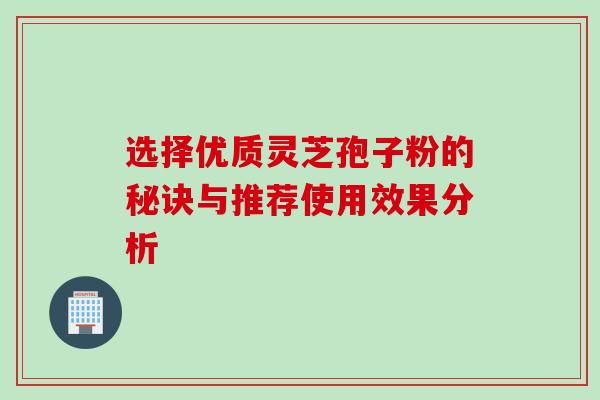 选择优质灵芝孢子粉的秘诀与推荐使用效果分析 选择优质灵芝孢子粉的秘诀与推荐使用效果分析