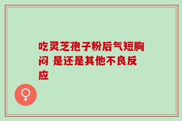 吃灵芝孢子粉后气短胸闷 是还是其他不良反应 吃灵芝孢子粉后气短胸闷 是还是其他不良反应