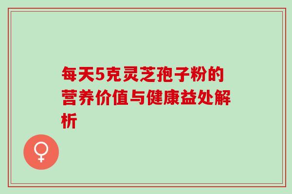 每天5克灵芝孢子粉的营养价值与健康益处解析 每天5克灵芝孢子粉的营养价值与健康益处解析