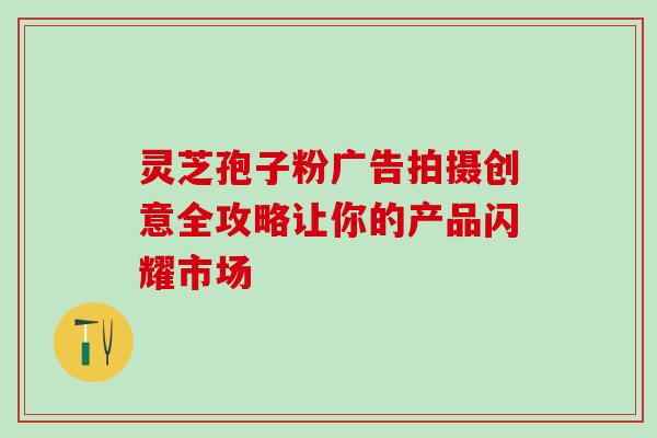 灵芝孢子粉广告拍摄创意全攻略让你的产品闪耀市场 灵芝孢子粉广告拍摄创意全攻略让你的产品闪耀市场