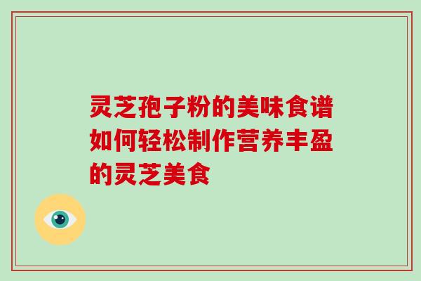 灵芝孢子粉的美味食谱如何轻松制作营养丰盈的灵芝美食 灵芝孢子粉的美味食谱如何轻松制作营养丰盈的灵芝美食