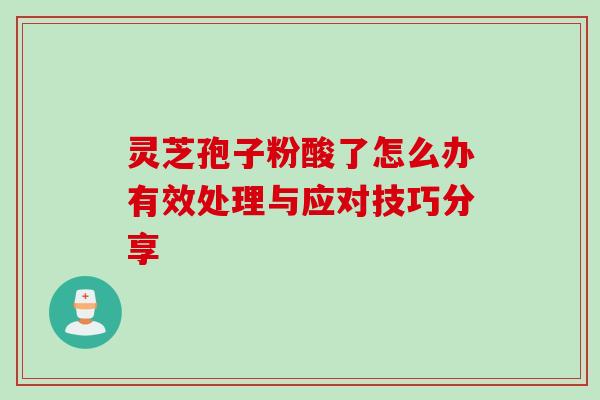 灵芝孢子粉酸了怎么办有效处理与应对技巧分享 灵芝孢子粉酸了怎么办有效处理与应对技巧分享