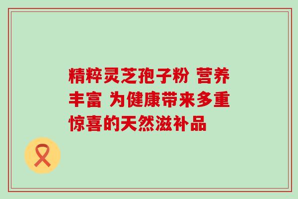 精粹灵芝孢子粉 营养丰富 为健康带来多重惊喜的天然滋补品 精粹灵芝孢子粉 营养丰富 为健康带来多重惊喜的天然滋补品