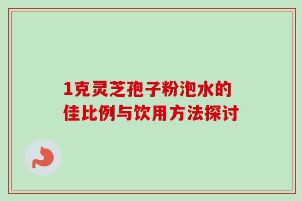 1克灵芝孢子粉泡水的佳比例与饮用方法探讨 1克灵芝孢子粉泡水的佳比例与饮用方法探讨