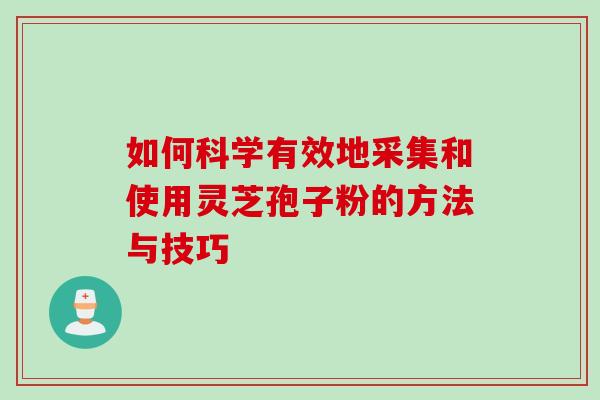 如何科学有效地采集和使用灵芝孢子粉的方法与技巧 如何科学有效地采集和使用灵芝孢子粉的方法与技巧
