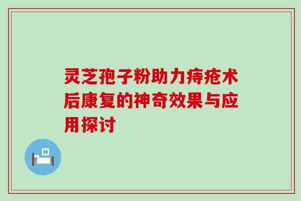 灵芝孢子粉助力痔疮术后康复的神奇效果与应用探讨 灵芝孢子粉助力痔疮术后康复的神奇效果与应用探讨