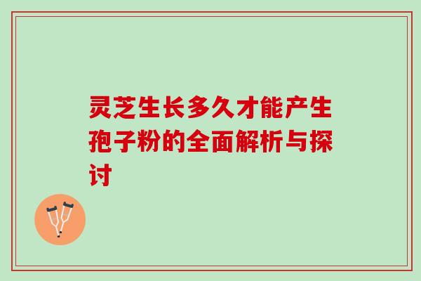 灵芝生长多久才能产生孢子粉的全面解析与探讨 灵芝生长多久才能产生孢子粉的全面解析与探讨