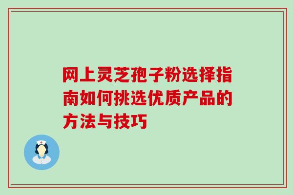 网上灵芝孢子粉选择指南如何挑选优质产品的方法与技巧 网上灵芝孢子粉选择指南如何挑选优质产品的方法与技巧
