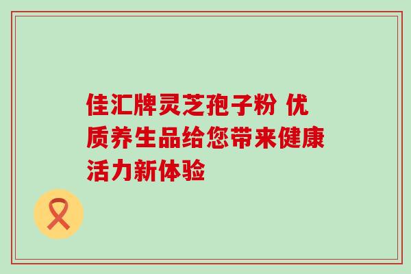 佳汇牌灵芝孢子粉 优质养生品给您带来健康活力新体验 佳汇牌灵芝孢子粉 优质养生品给您带来健康活力新体验