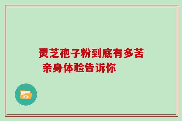 灵芝孢子粉到底有多苦 亲身体验告诉你 灵芝孢子粉到底有多苦 亲身体验告诉你