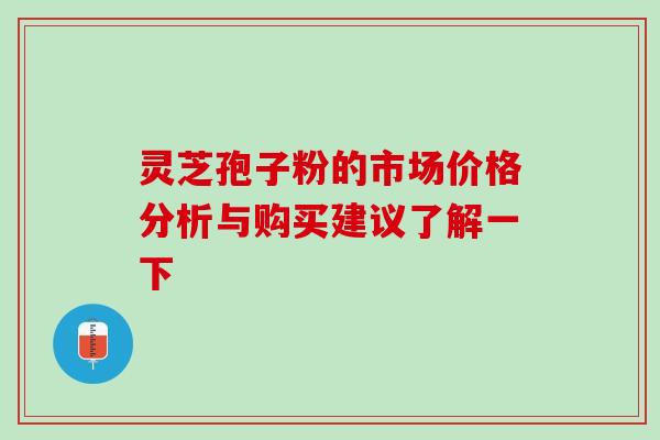 灵芝孢子粉的市场价格分析与购买建议了解一下 灵芝孢子粉的市场价格分析与购买建议了解一下