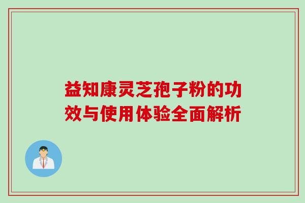 益知康灵芝孢子粉的功效与使用体验全面解析 益知康灵芝孢子粉的功效与使用体验全面解析