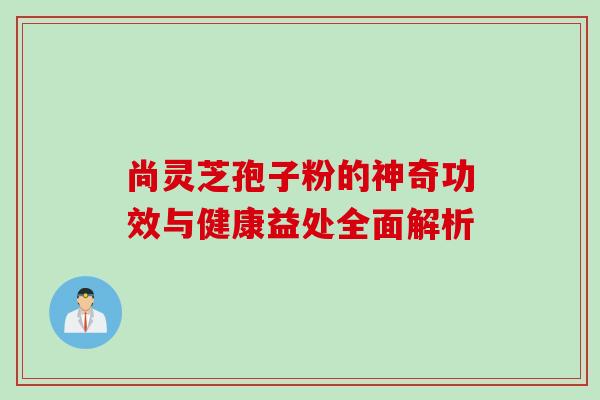 尚灵芝孢子粉的神奇功效与健康益处全面解析 尚灵芝孢子粉的神奇功效与健康益处全面解析