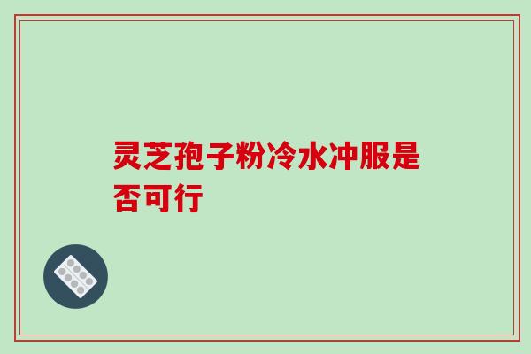灵芝孢子粉冷水冲服是否可行 灵芝孢子粉冷水冲服是否可行