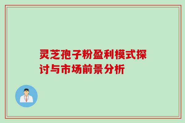 灵芝孢子粉盈利模式探讨与市场前景分析 灵芝孢子粉盈利模式探讨与市场前景分析
