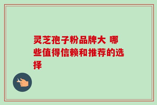 灵芝孢子粉品牌大 哪些值得信赖和推荐的选择 灵芝孢子粉品牌大 哪些值得信赖和推荐的选择