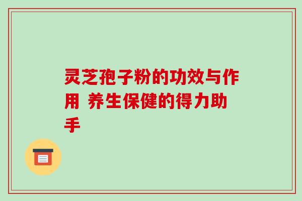 灵芝孢子粉的功效与作用 养生保健的得力助手 灵芝孢子粉的功效与作用 养生保健的得力助手