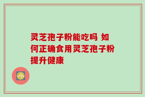 灵芝孢子粉能吃吗 如何正确食用灵芝孢子粉提升健康 灵芝孢子粉能吃吗 如何正确食用灵芝孢子粉提升健康