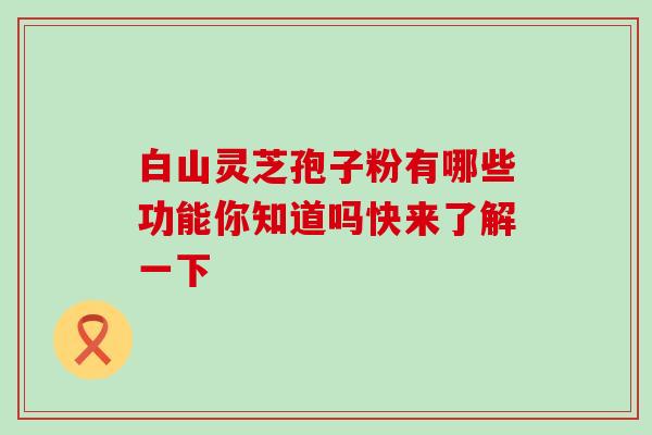 白山灵芝孢子粉有哪些功能你知道吗快来了解一下 白山灵芝孢子粉有哪些功能你知道吗快来了解一下