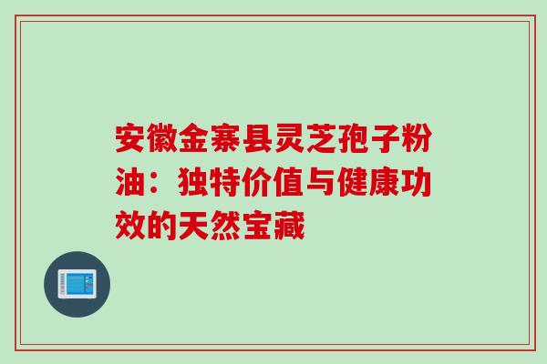 安徽金寨县灵芝孢子粉油:独特价值与健康功效的天然宝藏 安徽金寨县灵芝孢子粉油:独特价值与健康功效的天然宝藏