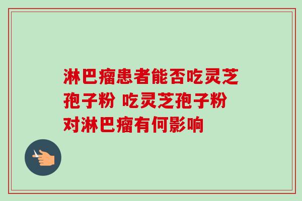 淋巴瘤患者能否吃灵芝孢子粉 吃灵芝孢子粉对淋巴瘤有何影响 淋巴瘤患者能否吃灵芝孢子粉 吃灵芝孢子粉对淋巴瘤有何影响