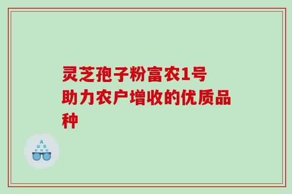 灵芝孢子粉富农1号 助力农户增收的优质品种 灵芝孢子粉富农1号 助力农户增收的优质品种
