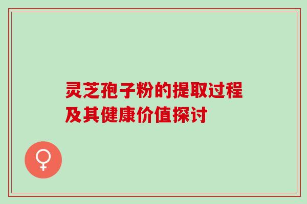灵芝孢子粉的提取过程及其健康价值探讨 灵芝孢子粉的提取过程及其健康价值探讨