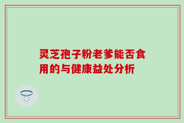 灵芝孢子粉老爹能否食用的与健康益处分析 灵芝孢子粉老爹能否食用的与健康益处分析