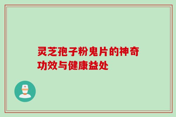 灵芝孢子粉鬼片的神奇功效与健康益处 灵芝孢子粉鬼片的神奇功效与健康益处