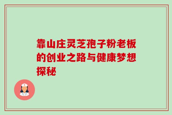 靠山庄灵芝孢子粉老板的创业之路与健康梦想探秘 靠山庄灵芝孢子粉老板的创业之路与健康梦想探秘