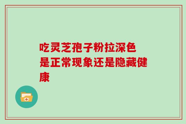 吃灵芝孢子粉拉深色 是正常现象还是隐藏健康 吃灵芝孢子粉拉深色 是正常现象还是隐藏健康