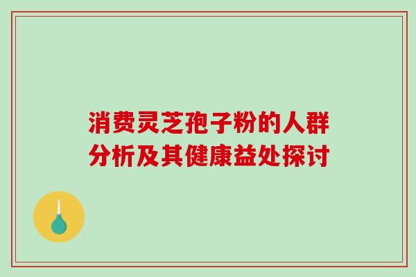 消费灵芝孢子粉的人群分析及其健康益处探讨 消费灵芝孢子粉的人群分析及其健康益处探讨