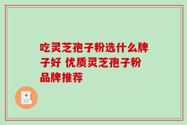 吃灵芝孢子粉选什么牌子好 优质灵芝孢子粉品牌推荐 吃灵芝孢子粉选什么牌子好 优质灵芝孢子粉品牌推荐